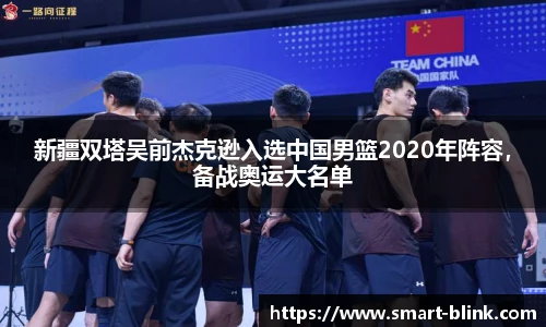 新疆双塔吴前杰克逊入选中国男篮2020年阵容，备战奥运大名单