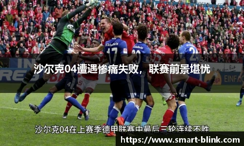 沙尔克04遭遇惨痛失败，联赛前景堪忧