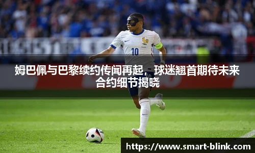 姆巴佩与巴黎续约传闻再起，球迷翘首期待未来合约细节揭晓