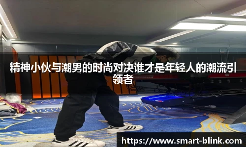 精神小伙与潮男的时尚对决谁才是年轻人的潮流引领者
