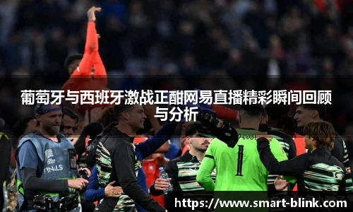 葡萄牙与西班牙激战正酣网易直播精彩瞬间回顾与分析