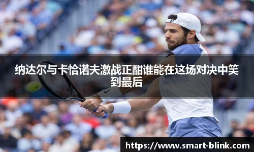 纳达尔与卡恰诺夫激战正酣谁能在这场对决中笑到最后