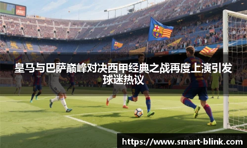皇马与巴萨巅峰对决西甲经典之战再度上演引发球迷热议