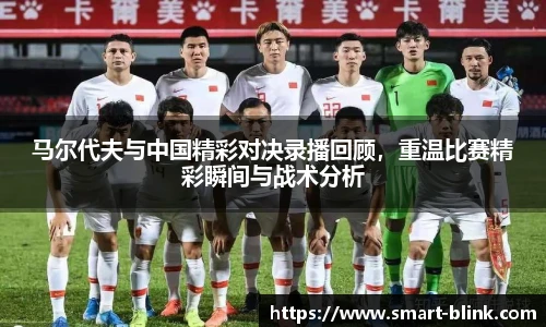 马尔代夫与中国精彩对决录播回顾，重温比赛精彩瞬间与战术分析