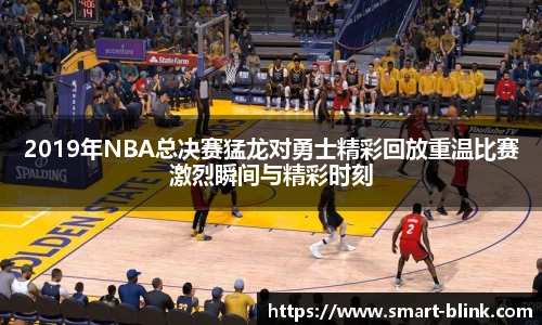 2019年NBA总决赛猛龙对勇士精彩回放重温比赛激烈瞬间与精彩时刻