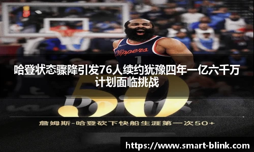 哈登状态骤降引发76人续约犹豫四年一亿六千万计划面临挑战