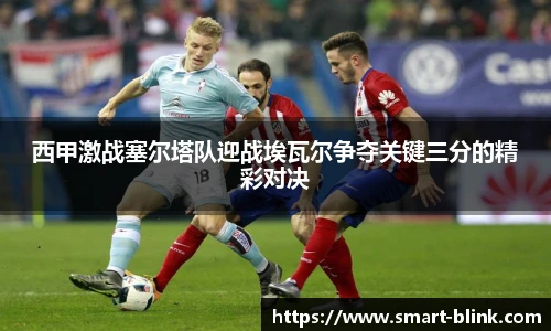 西甲激战塞尔塔队迎战埃瓦尔争夺关键三分的精彩对决